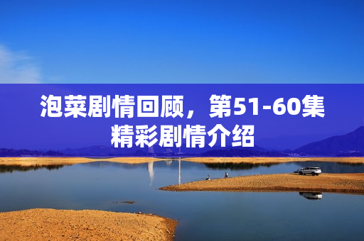 泡菜剧情回顾，第51-60集精彩剧情介绍