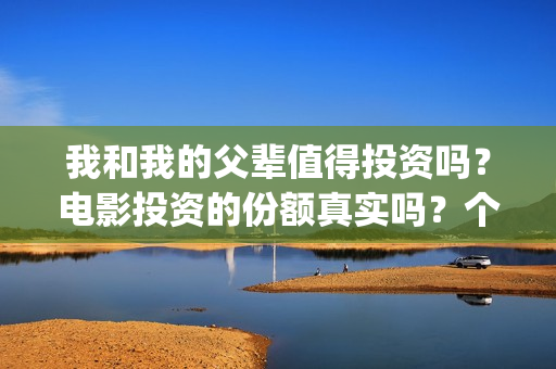 我和我的父辈值得投资吗？电影投资的份额真实吗？个人怎么参与影视投资？(我和我的父辈详解)