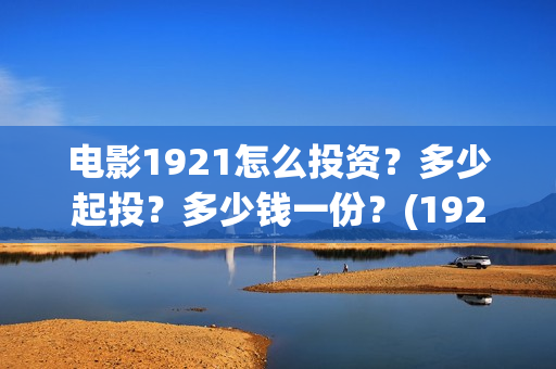 电影1921怎么投资？多少起投？多少钱一份？(1921电影免费投屏)
