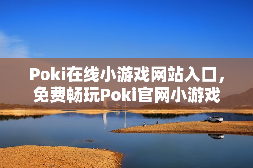 Poki在线小游戏网站入口，免费畅玩Poki官网小游戏