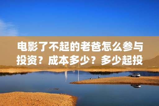 电影了不起的老爸怎么参与投资？成本多少？多少起投？(了不起的老爸剧情介绍)