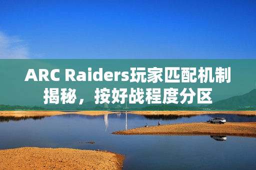 ARC Raiders玩家匹配机制揭秘，按好战程度分区