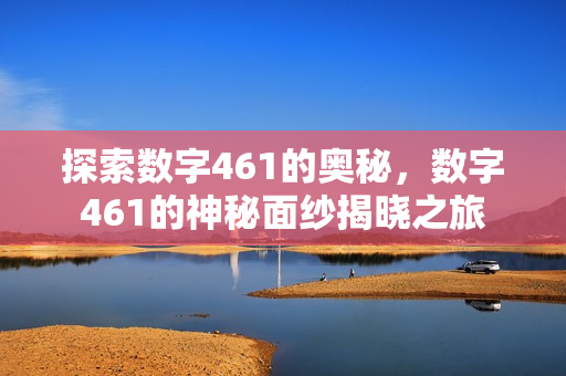 探索数字461的奥秘，数字461的神秘面纱揭晓之旅