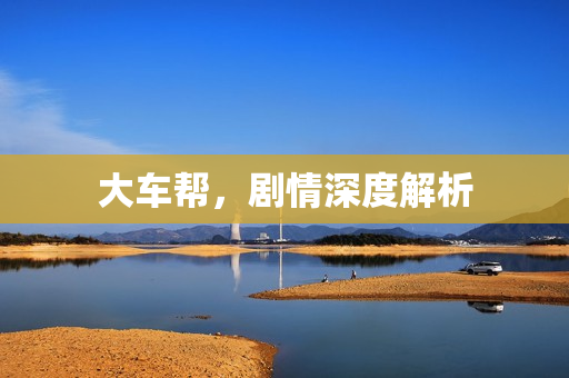 大车帮，剧情深度解析