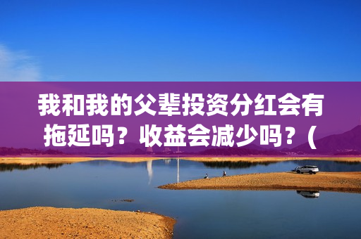 我和我的父辈投资分红会有拖延吗？收益会减少吗？(我和我的父辈 总投资)