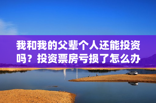 我和我的父辈个人还能投资吗？投资票房亏损了怎么办？(我和我的父辈是啥片)
