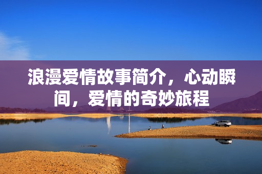 浪漫爱情故事简介,心动瞬间,爱情的奇妙旅程 浪漫爱情故事简介,心动瞬间,爱情的奇妙旅程