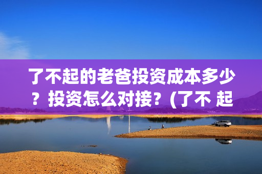 了不起的老爸投资成本多少？投资怎么对接？(了不 起的老爸)