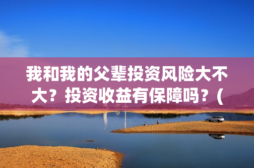 我和我的父辈投资风险大不大？投资收益有保障吗？(我和我的父辈最后宣布)