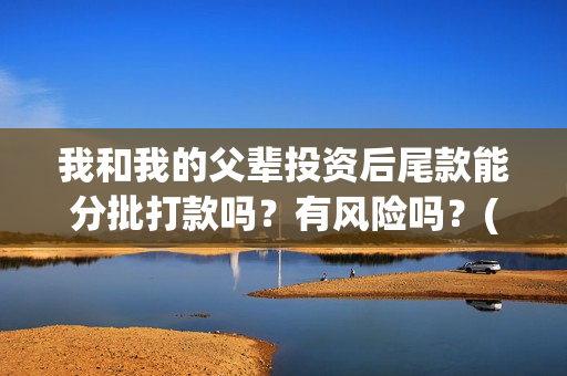 我和我的父辈投资后尾款能分批打款吗？有风险吗？(我和我的父辈投资成本)