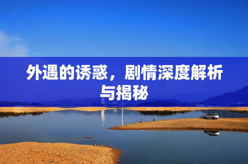 外遇的诱惑,剧情深度解析与揭秘 外遇的诱惑,剧情深度解析与揭秘
