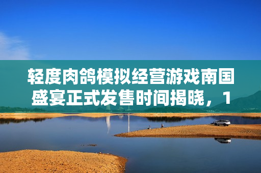 轻度肉鸽模拟经营游戏南国盛宴正式发售时间揭晓，1月29日开启售卖之旅