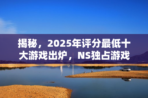 揭秘，2025年评分最低十大游戏出炉，NS独占游戏上榜
