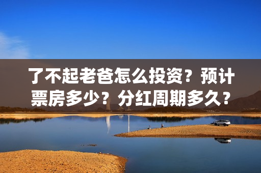 了不起老爸怎么投资？预计票房多少？分红周期多久？(了不起老爸怎么说)