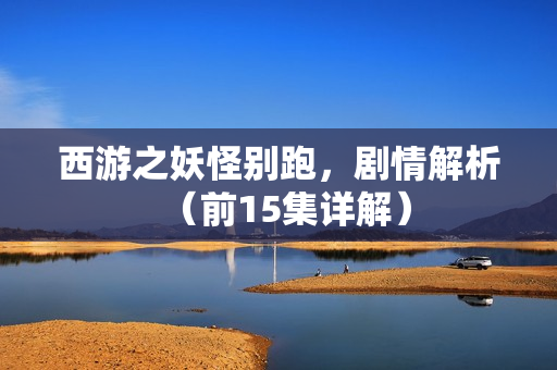 西游之妖怪别跑，剧情解析（前15集详解）