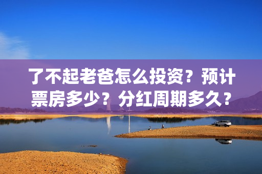 了不起老爸怎么投资？预计票房多少？分红周期多久？(了不起的老爸怎样)