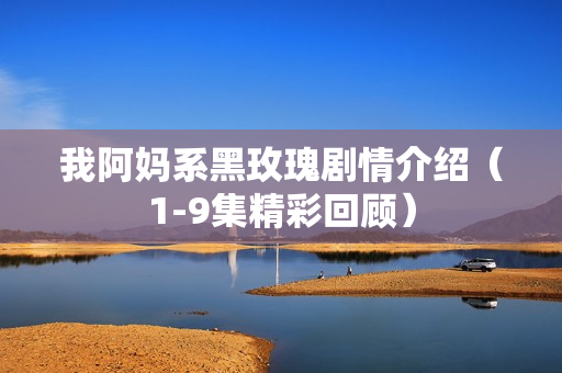 我阿妈系黑玫瑰剧情介绍（1-9集精彩回顾）