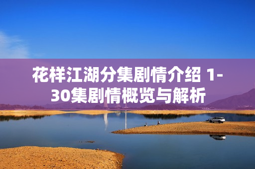 花样江湖分集剧情介绍 1-30集剧情概览与解析