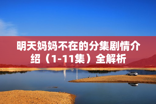 明天妈妈不在的分集剧情介绍（1-11集）全解析