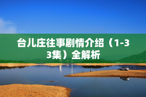 台儿庄往事剧情介绍(1-33集)全解析 台儿庄往事剧情介绍(1-33集)全解析