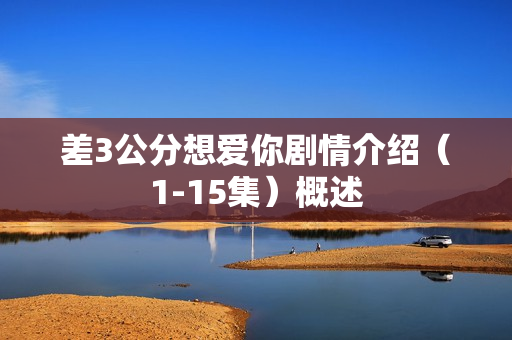 差3公分想爱你剧情介绍（1-15集）概述