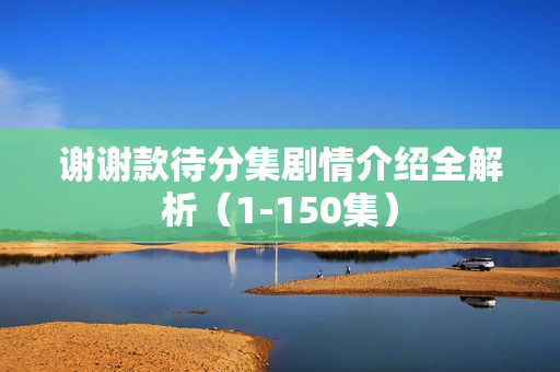 谢谢款待分集剧情介绍全解析（1-150集）