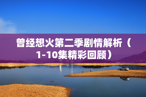 曾经想火第二季剧情解析（1-10集精彩回顾）