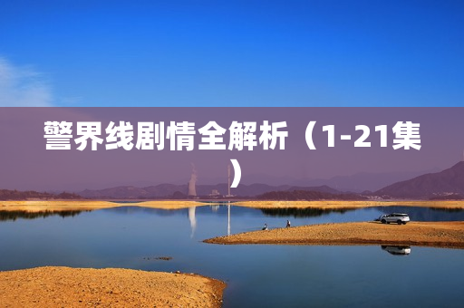 警界线剧情全解析（1-21集）