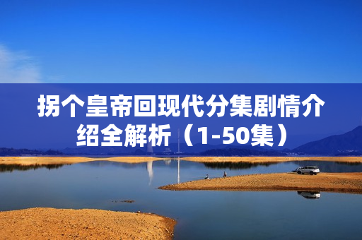 拐个皇帝回现代分集剧情介绍全解析（1-50集）