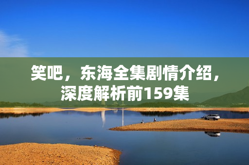 笑吧，东海全集剧情介绍，深度解析前159集