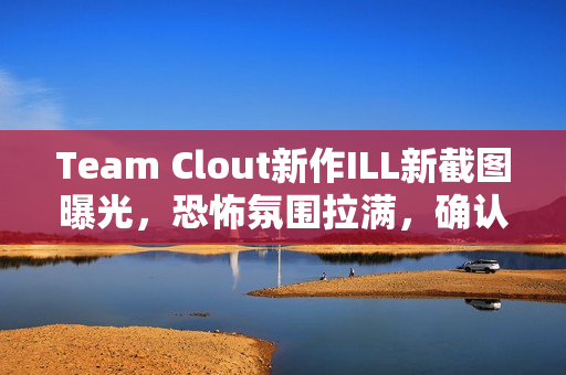 Team Clout新作ILL新截图曝光,恐怖氛围拉满,确认今年PC及主机平台发售 Team Clout新作ILL新截图曝光,恐怖氛围拉满,确认今年PC及主机平台发售