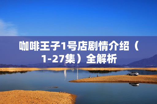 咖啡王子1号店剧情介绍（1-27集）全解析