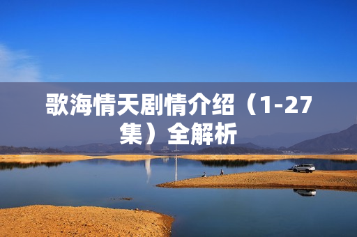 歌海情天剧情介绍（1-27集）全解析