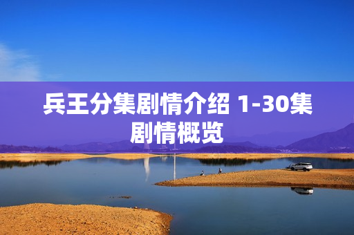 兵王分集剧情介绍 1-30集剧情概览