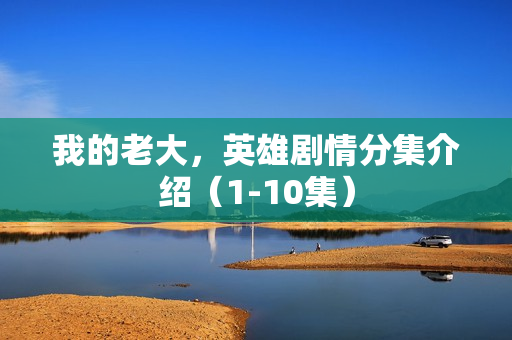 我的老大，英雄剧情分集介绍（1-10集）