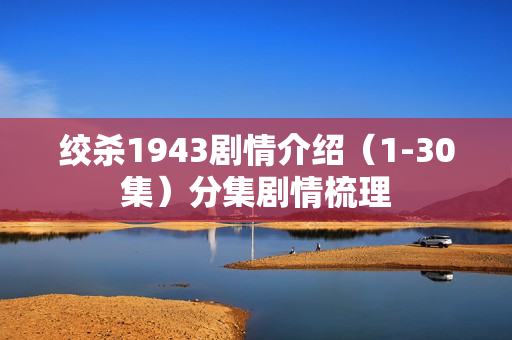 绞杀1943剧情介绍（1-30集）分集剧情梳理