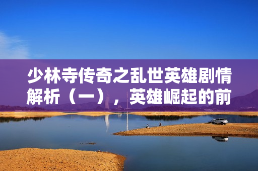 少林寺传奇之乱世英雄剧情解析(一),英雄崛起的前三十集介绍 少林寺传奇之乱世英雄剧情解析(一),英雄崛起的前三十集介绍