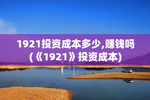 1921投资成本多少,赚钱吗(《1921》投资成本)
