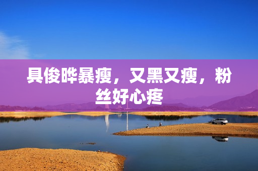 具俊晔暴瘦，又黑又瘦，粉丝好心疼