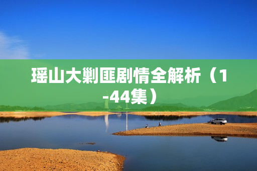 瑶山大剿匪剧情全解析（1-44集）