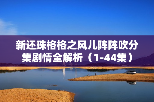 新还珠格格之风儿阵阵吹分集剧情全解析（1-44集）