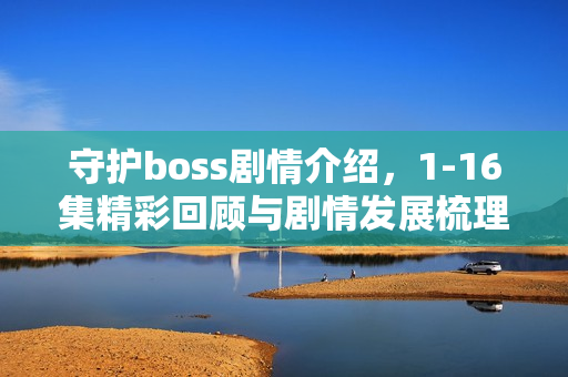 守护boss剧情介绍，1-16集精彩回顾与剧情发展梳理