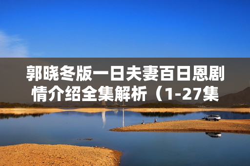 郭晓冬版一日夫妻百日恩剧情介绍全集解析（1-27集）