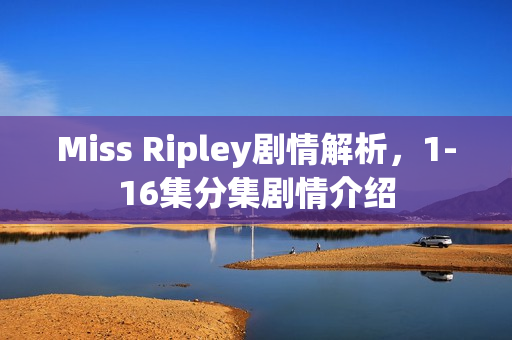 Miss Ripley剧情解析，1-16集分集剧情介绍