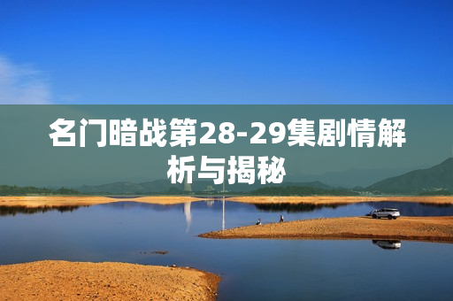 名门暗战第28-29集剧情解析与揭秘