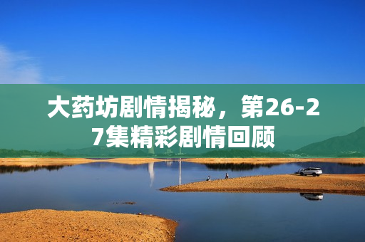 大药坊剧情揭秘，第26-27集精彩剧情回顾