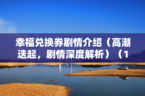 幸福兑换券剧情介绍（高潮迭起，剧情深度解析）（11-15集）