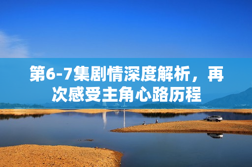 第6-7集剧情深度解析，再次感受主角心路历程