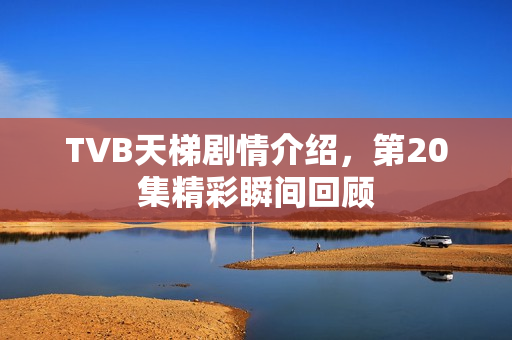 TVB天梯剧情介绍，第20集精彩瞬间回顾