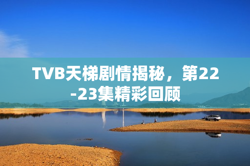 TVB天梯剧情揭秘，第22-23集精彩回顾